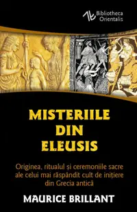 Misteriile din Eleusis. Originea, ritualul si ceremoniile sacre ale celui mai raspandit cult de initiere din Grecia antica