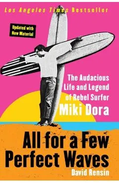 All for a Few Perfect Waves: The Audacious Life and Legend of Rebel Surfer Miki Dora