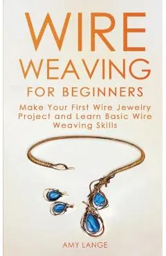 Wire Weaving for Beginners: Make Your First Wire Jewelry Project and Learn Basic Wire Weaving Skills