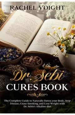 Dr. Sebi Cures Book: The Complete Guide to Naturally Detox your Body, Stop Disease, Cease Smoking, and Lose Weight with Dr. Sebi's Alkaline