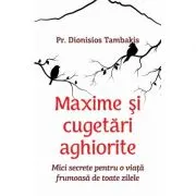 Maxime si cugetari aghiorite. Mici secrete pentru o viata frumoasa de toate zilele