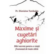 Maxime si cugetari aghiorite. Mici secrete pentru o viata frumoasa de toate zilele