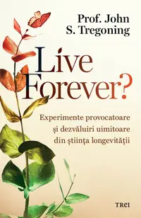 Live Forever?. Experimente provocatoare și dezvăluiri uimitoare din știința longevității