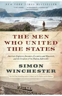 The Men Who United the States: America's Explorers, Inventors, Eccentrics, and Mavericks, and the Creation of One Nation, Indivisible