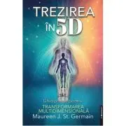 Trezirea in 5D. Ghid practic pentru transformarea multidimensionala