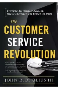 The Customer Service Revolution: Overthrow Conventional Business, Inspire Employees, and Change the World