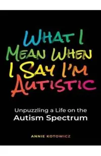 What I Mean When I Say I'm Autistic: Unpuzzling a Life on the Autism Spectrum