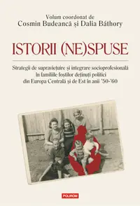 Istorii (ne)spuse. Strategii de supravieţuire şi integrare socioprofesională în familiile foştilor deţinuţi politici din Europa Centrală şi de Est în anii ´50-´60