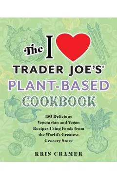 The I Love Trader Joe's Plant-Based Cookbook: 150 Delicious Vegetarian and Vegan Recipes Using Foods from the World's Greatest Grocery Store