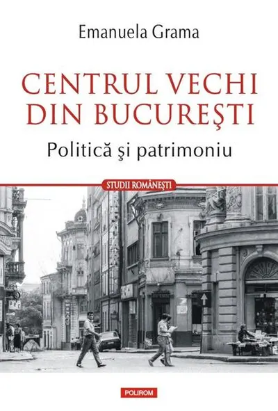 Centrul Vechi din Bucureşti. Politică și patrimoniu - Paperback brosat - Emanuela Grama