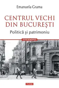 Centrul Vechi din Bucureşti. Politică și patrimoniu - Paperback brosat - Emanuela Grama