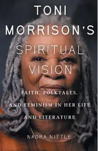 Toni Morrison's Spiritual Vision: Faith, Folktales, and Feminism in Her Life and Literature