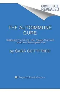The Autoimmune Cure: Healing the Trauma and Other Triggers That Have Turned Your Body Against You