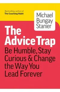 The Advice Trap: Be Humble, Stay Curious & Change the Way You Lead Forever