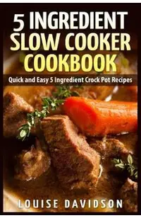 5 Ingredient Slow Cooker Cookbook: Quick and Easy 5 Ingredient Crock Pot Recipes