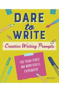 Dare to Write: Creative Writing Prompts for Young People and Word Rebels Everywhere