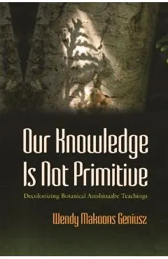 Our Knowledge Is Not Primitive: Decolonizing Botanical Anishinaabe Teachings