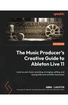 The Music Producer's Creative Guide to Ableton Live 11: Level up your music recording, arranging, editing, and mixing skills and workflow techniques
