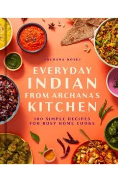 Everyday Indian from Archana's Kitchen: 100 Simple Recipes for Busy Home Cooks