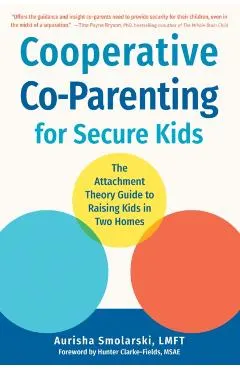 Cooperative Co-Parenting for Secure Kids: The Attachment Theory Guide to Raising Kids in Two Homes