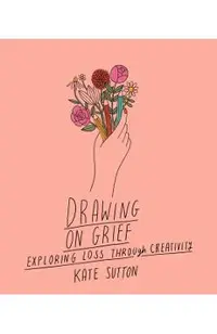 Drawing on Grief: Exploring Loss Through Creativityvolume 1