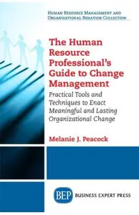 The Human Resource Professional's Guide to Change Management: Practical Tools and Techniques to Enact Meaningful and Lasting Organizational Change