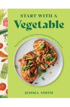 Start with a Vegetable: More Than 100 Easy, Tasty, Plant-Forward Recipes for Everyone