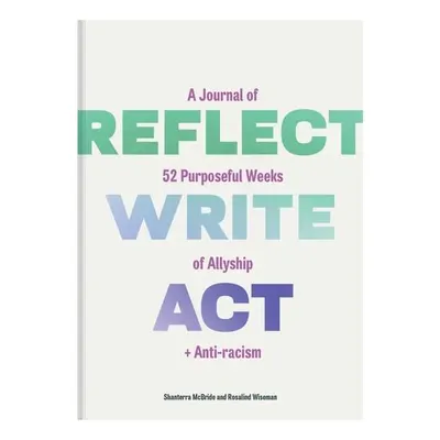 Reflect, Write, Act A Journal of 52 Purposeful Weeks of Allyship and Anti-Racism