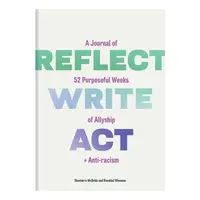 Reflect, Write, Act A Journal of 52 Purposeful Weeks of Allyship and Anti-Racism