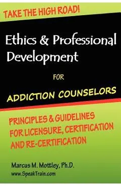 Ethics & Professional Development for Addiction Counselors: Principles, Guidelines & Issues for Training, Licensing, Certification and Re-Certificatio