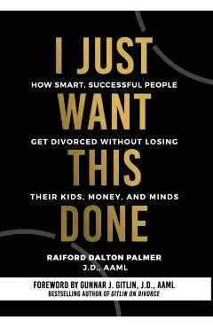 I Just Want This Done: How Smart, Successful People Get Divorced without Losing their Kids, Money, and Minds