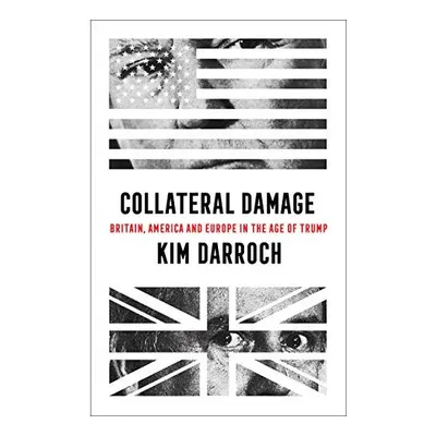 Collateral Damage : Britain, America and Europe in the Age of Trump