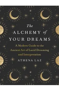 The Alchemy of Your Dreams: A Modern Guide to the Ancient Art of Lucid Dreaming and Interpretation