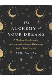 The Alchemy of Your Dreams: A Modern Guide to the Ancient Art of Lucid Dreaming and Interpretation