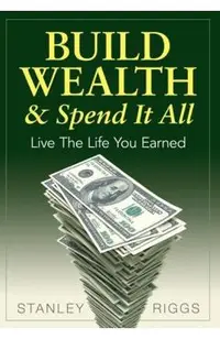 Build Wealth & Spend It All: Live the Life You Earned