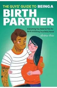 The Guys' Guide to Being a Birth Partner: Everything You Need to Plan for Birth and Bring Your Baby Home