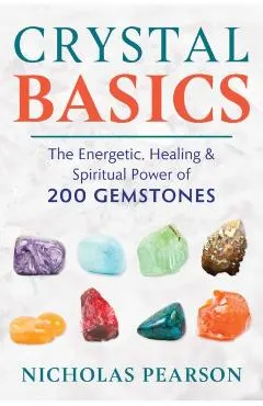 Crystal Basics: The Energetic, Healing, and Spiritual Power of 200 Gemstones
