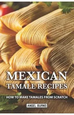 Mexican Tamale Recipes: How to Make Tamales From Scratch