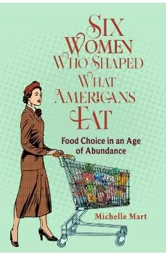 Six Women Who Shaped What Americans Eat: Food Choice in an Age of Abundance