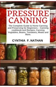 Pressure Canning: The Complete Guide to Home Canning and Preserving for Beginners Canning Cookbook and Recipes, Canning Vegetables, Bean