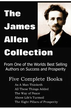 The James Allen Collection: As a Man Thinketh, All These Things Added, the Way of Peace, Above Life's Turmoil, the Eight Pillars of Prosperity
