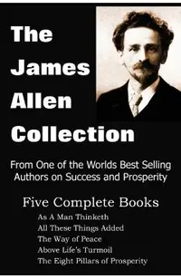 The James Allen Collection: As a Man Thinketh, All These Things Added, the Way of Peace, Above Life's Turmoil, the Eight Pillars of Prosperity