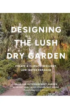 Designing the Lush Dry Garden: Create a Climate-Resilient, Low-Water Paradise