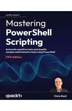 Mastering PowerShell Scripting - Fifth Edition: Automate repetitive tasks and simplify complex administrative tasks using PowerShell