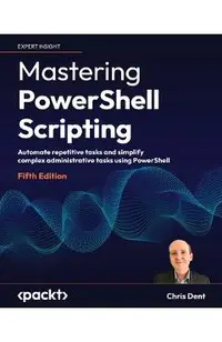 Mastering PowerShell Scripting - Fifth Edition: Automate repetitive tasks and simplify complex administrative tasks using PowerShell