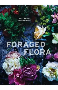 Foraged Flora: A Year of Gathering and Arranging Wild Plants and Flowers