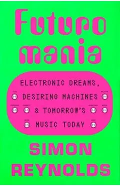 Futuromania: Electronic Dreams, Desiring Machines, and Tomorrow's Music Today