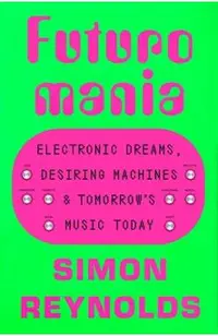Futuromania: Electronic Dreams, Desiring Machines, and Tomorrow's Music Today