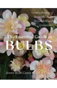The Essential Guide to Bulbs: Grow a Bounty of Beautiful Bulbs in Gardens and Containers