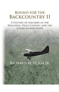 Bound for the Backcountry II: A History of Airstrips in the Wallowas, Hells Canyon, and the Lower Salmon River